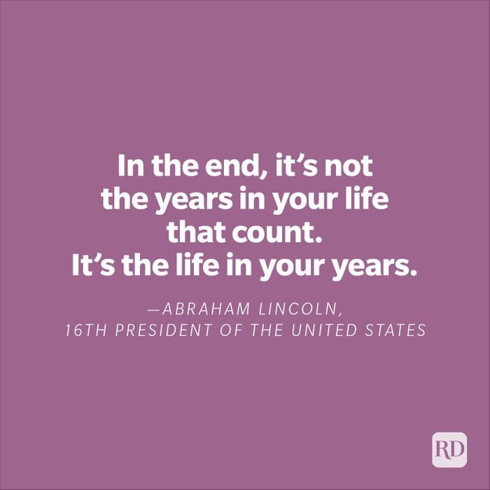 "In the end, it's not the years in your life that count. It's the life in your years." —Abraham Lincoln, 16th president of the United States