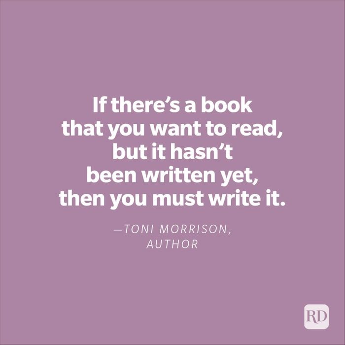 "If there's a book that you want to read, but it hasn't been written yet, then you must write it."—Toni Morrison, author