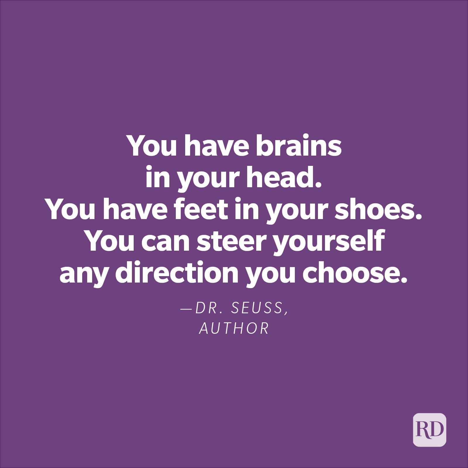 "You have brains in your head. You have feet in your shoes. You can steer yourself any direction you choose." —Dr. Seuss, author