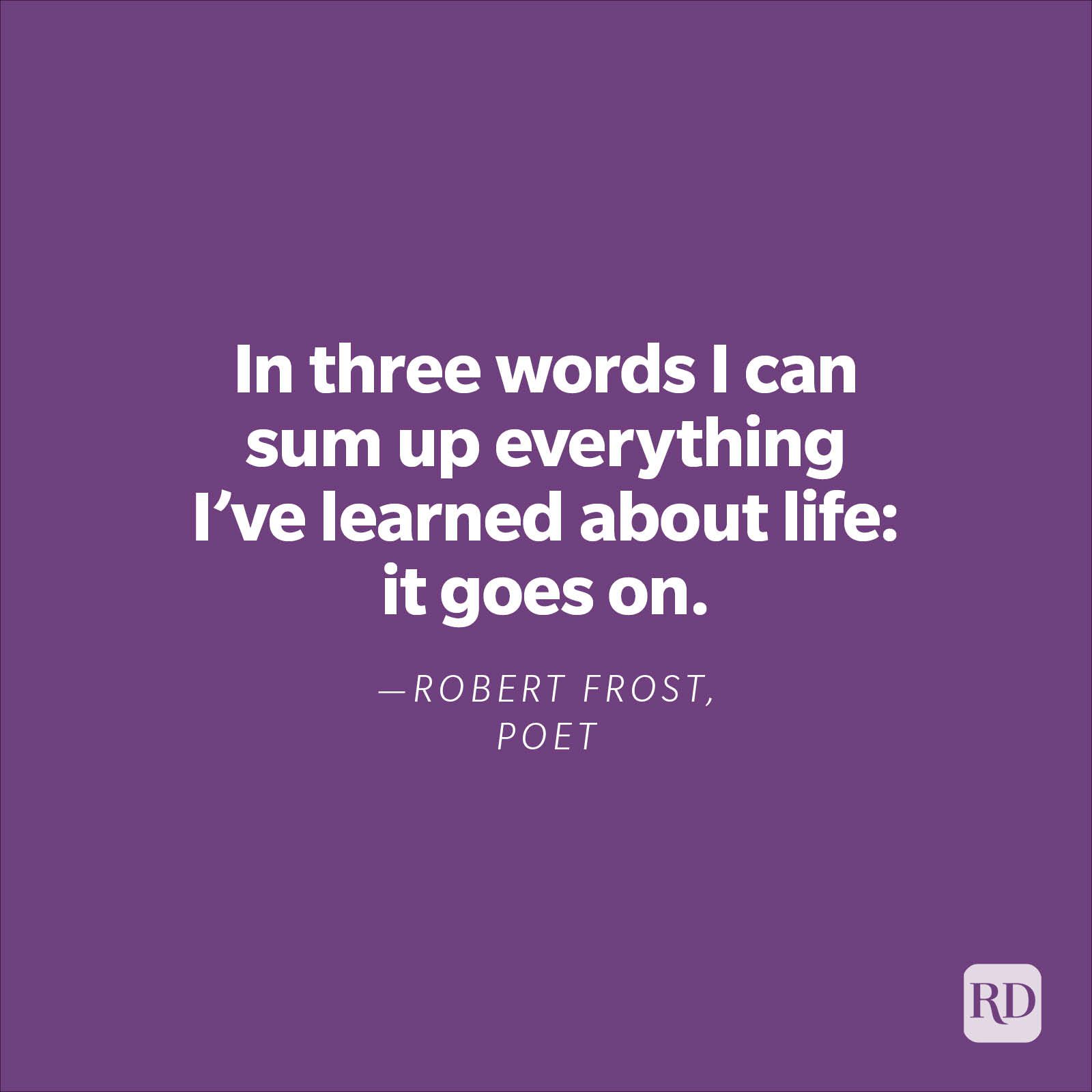 "In three words I can sum up everything I've learned about life: it goes on." —Robert Frost, poet