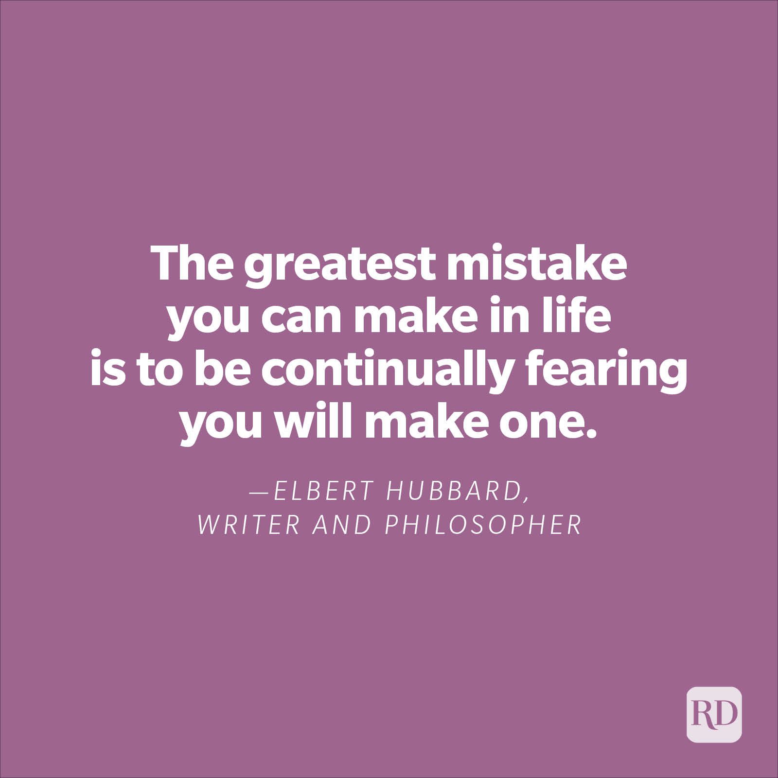 "The greatest mistake you can make in life is to be continually fearing you will make one."—Elbert Hubbard, writer, and philosopher.