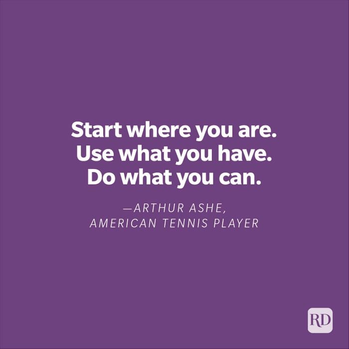 "Start where you are. Use what you have. Do what you can."—Arthur Ashe, American tennis player