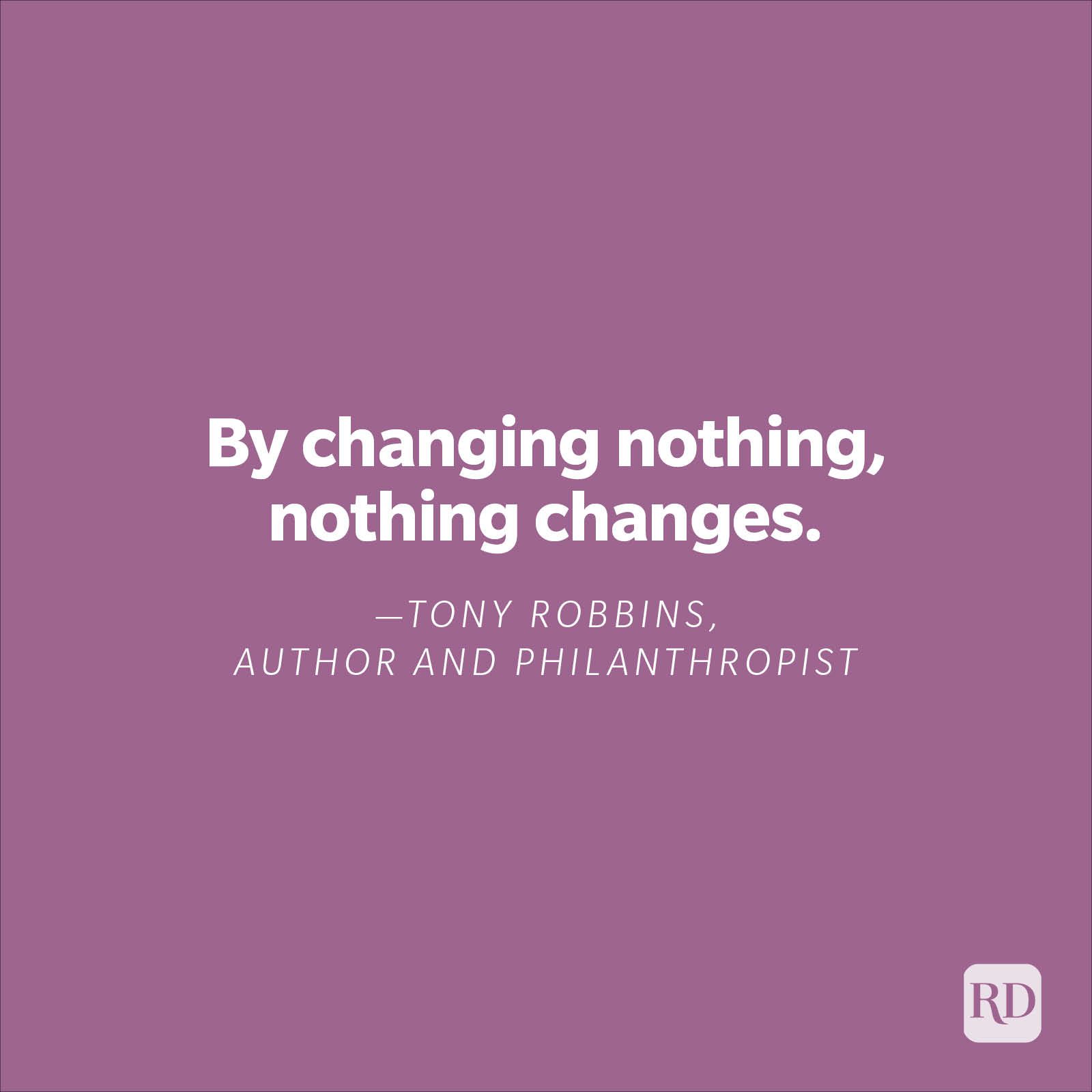 "By changing nothing, nothing changes."—Tony Robbins, author, and philanthropist