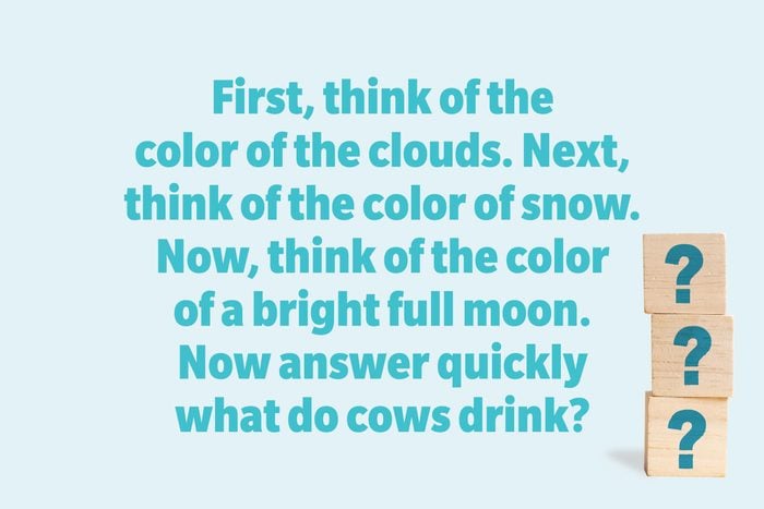First, think of the color of the clouds. Next, think of the color of snow. Now, think of the color of a bright full moon. Now answer quickly what do cows drink?