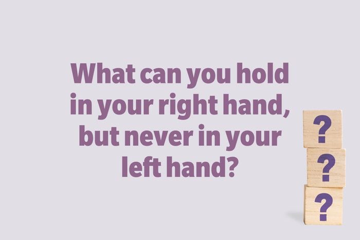 What can you hold in your right hand, but never in your left hand?
