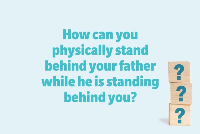 How can you physically stand behind your father while he is standing behind you?