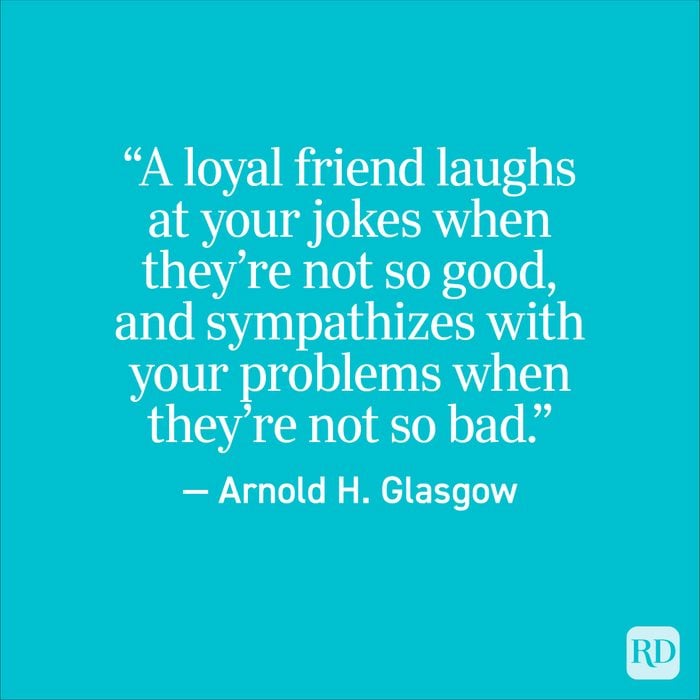 "A loyal friend laughs at your jokes when they're not so good and sympathizes with your problems when they're not so bad." - Arnold H. Glasglow