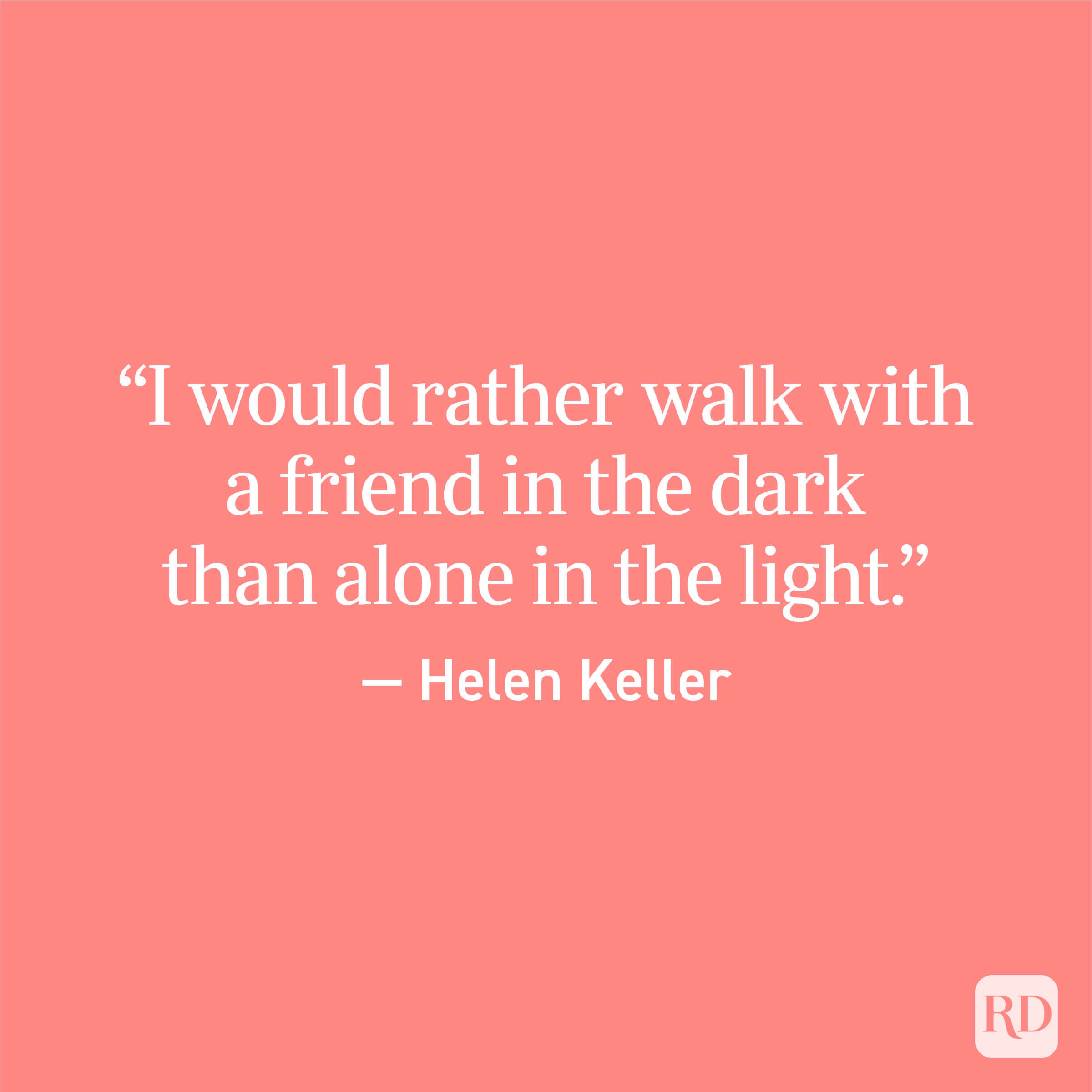 "I would rather walk with a friend in the dark than alone in the light." - Helen Keller