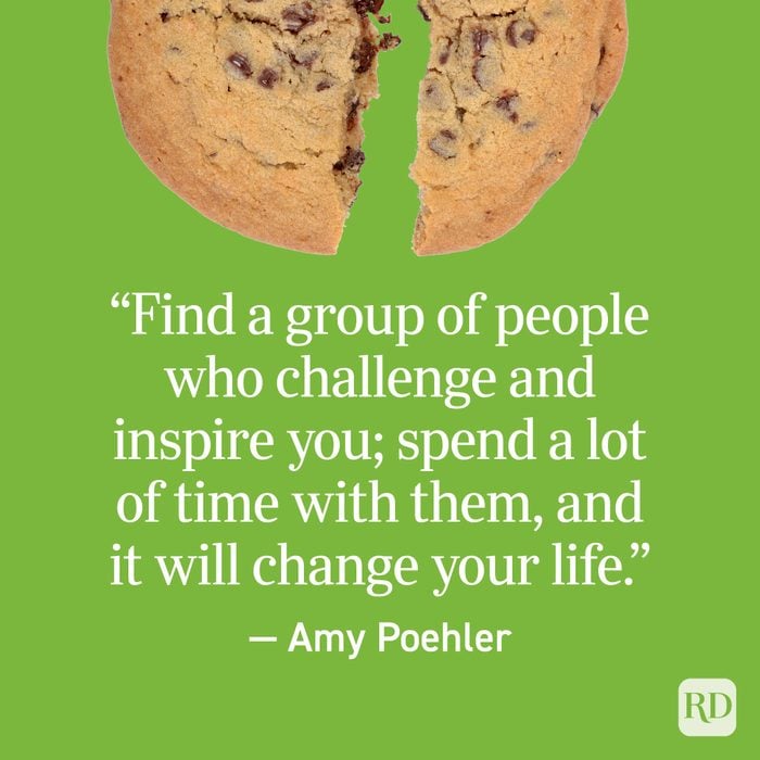 "Find a group of people who challenge and inspire you; spend a lot of time with them, and it will change your life." - Amy Poehler