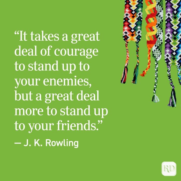 "It takes a great deal of courage to stand up to your enemies, but a great deal more to stand up to your friends." - J. K. Rowling