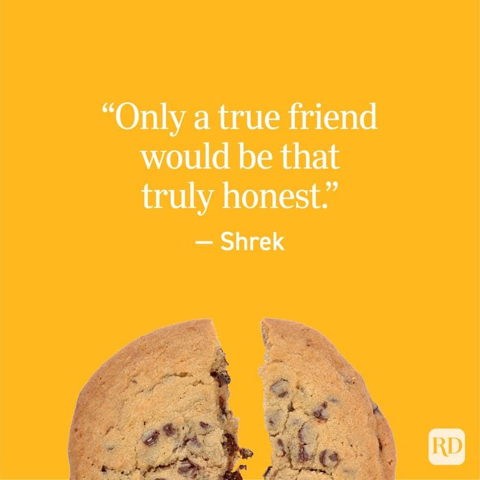 "Only a true friend would be that truly honest." - Shrek