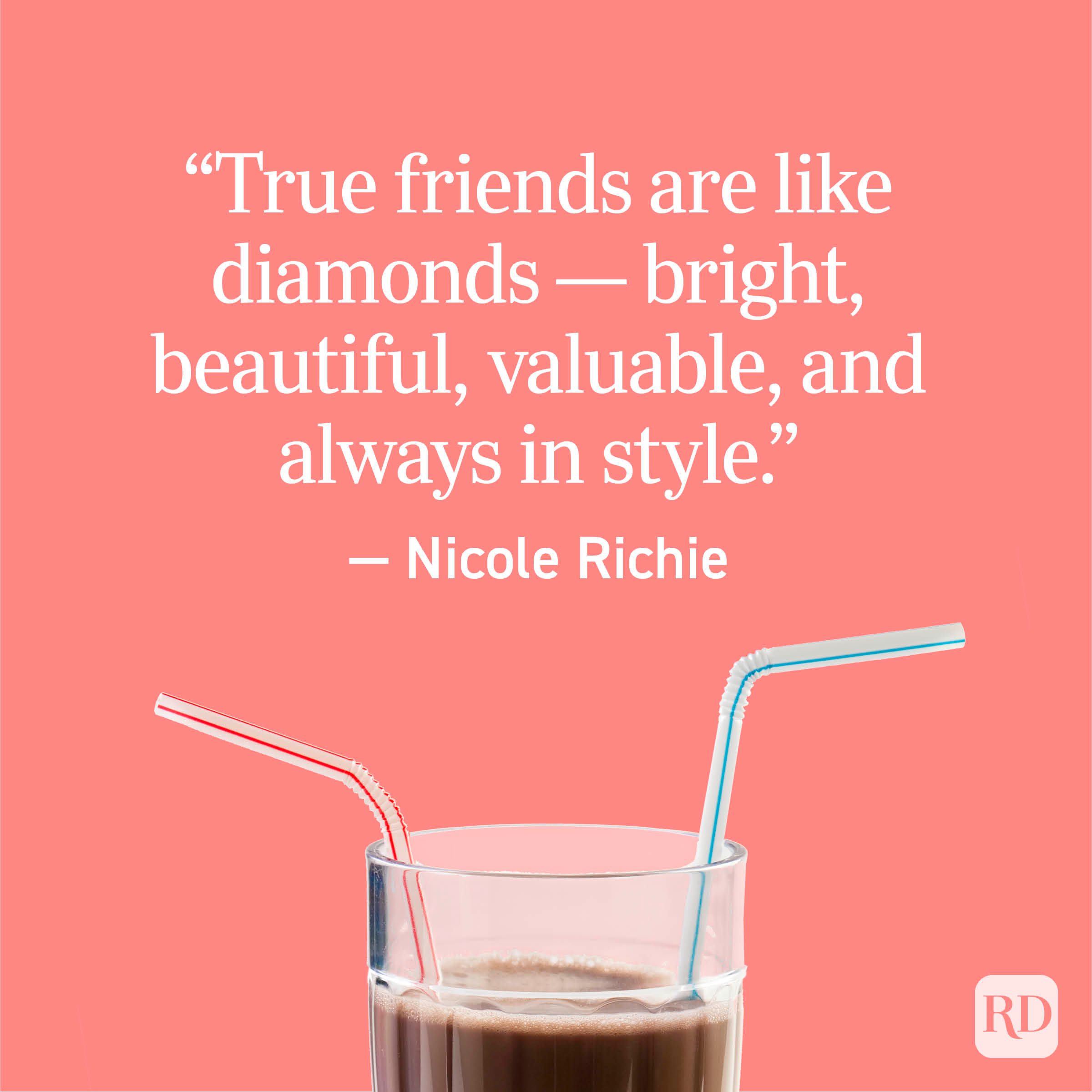 “True friends are like diamonds — bright, beautiful, valuable, and always in style.” — Nicole Richie