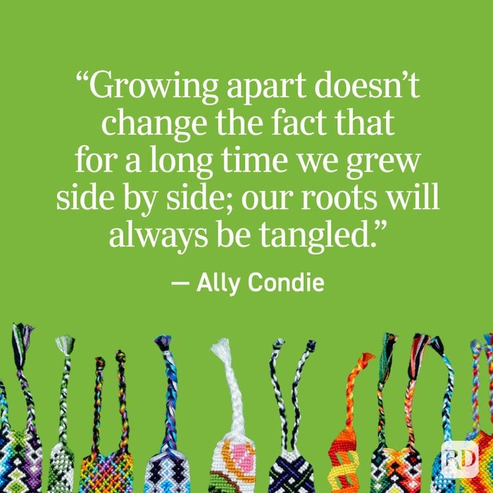 "Growing apart doesn't change the fact that for a long time we grew side by side; our roots will always be tangled." - Ally Condie