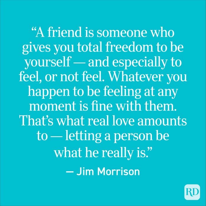 “A friend is someone who gives you total freedom to be yourself — and especially to feel, or not feel. Whatever you happen to be feeling at any moment is fine with them. That’s what real love amounts to — letting a person be what he really is.” — Jim Morrison