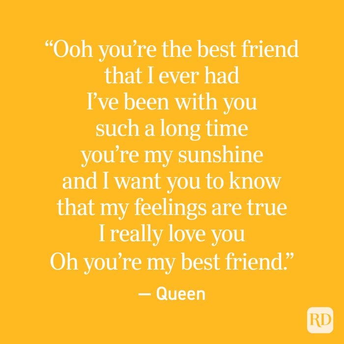 “Ooh you’re the best friend that I ever had I’ve been with you such a long time you’re my sunshine and I want you to know that my feelings are true I really love you Oh you’re my best friend.” — Queen