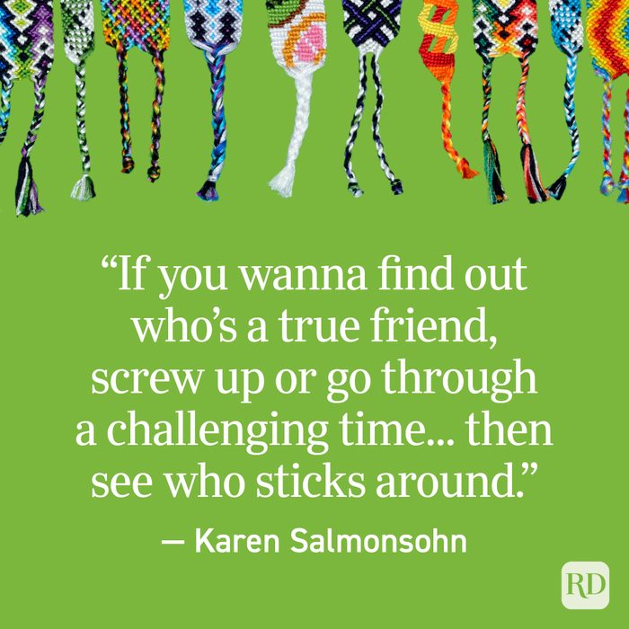 “If you wanna find out who’s a true friend, screw up or go through a challenging time... then see who sticks around.” — Karen Salmonsohn