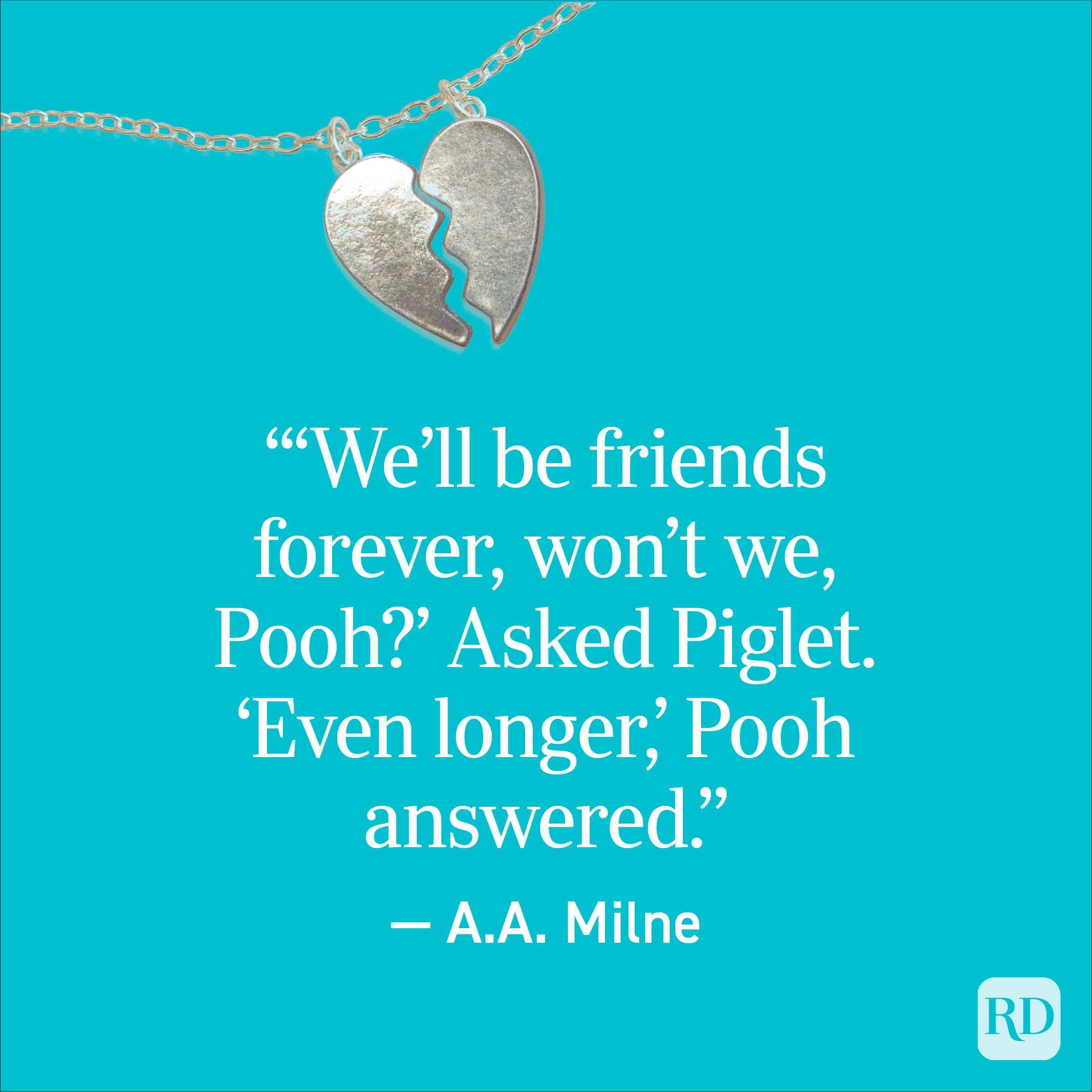 “‘We’ll be friends forever, won’t we, Pooh?’ Asked Piglet. ‘Even longer,’ Pooh answered.” — A.A. Milne