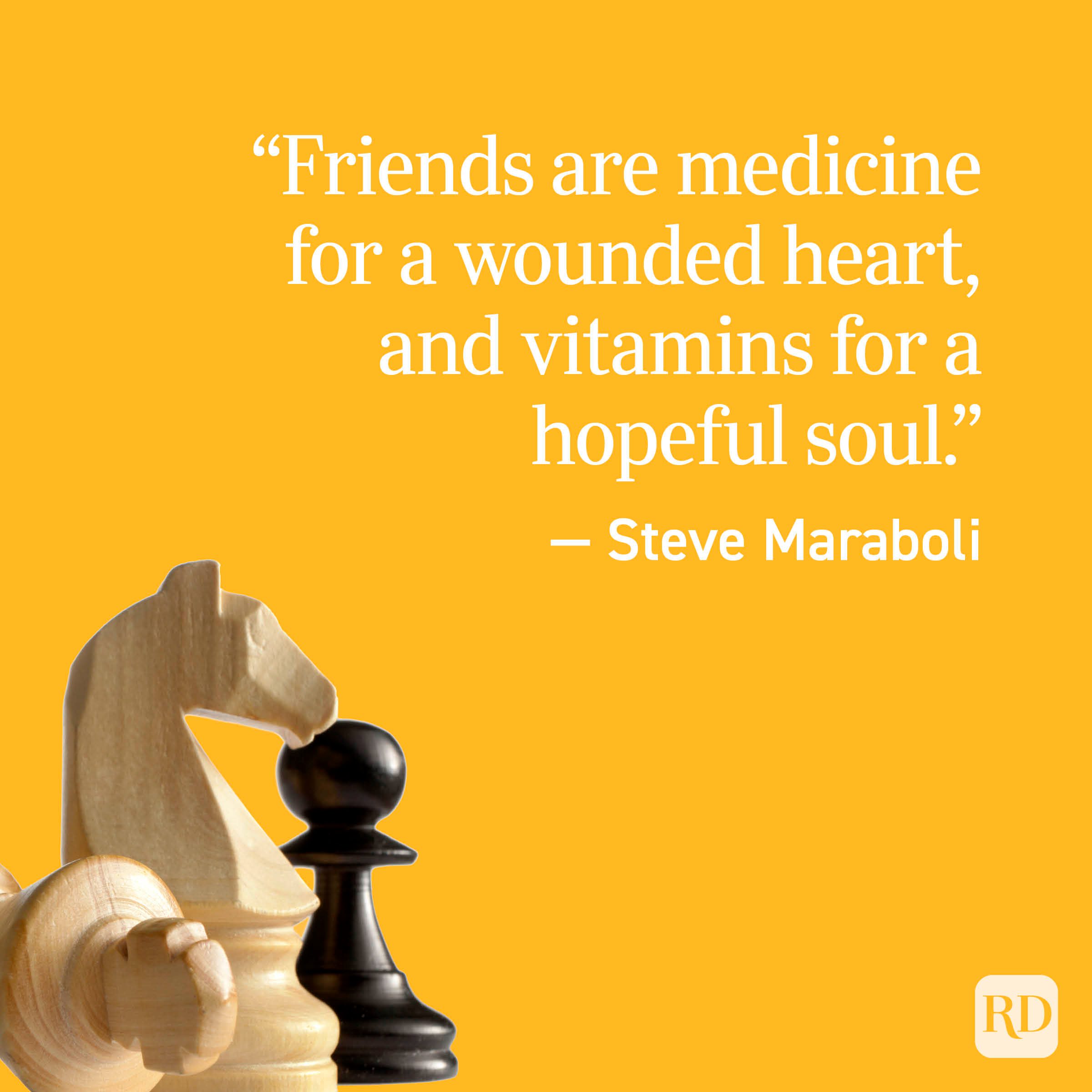 “Friends are medicine for a wounded heart, and vitamins for a hopeful soul.” — Steve Maraboli