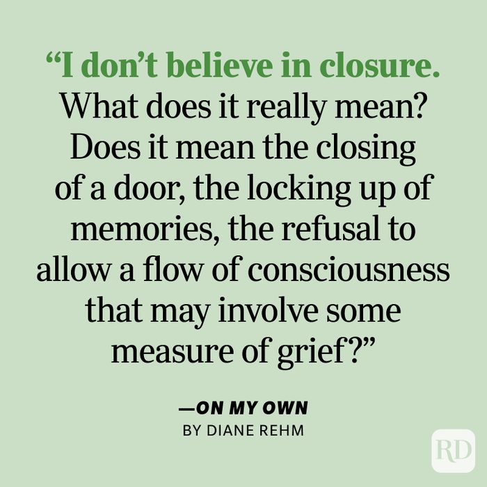 On My Own by Diane Rehm "I don't believe in closure. What does it really mean? Does it mean the closing of a door, the locking up of memories, the refusal to allow a flow of consciousness that may involve some measure of grief?"