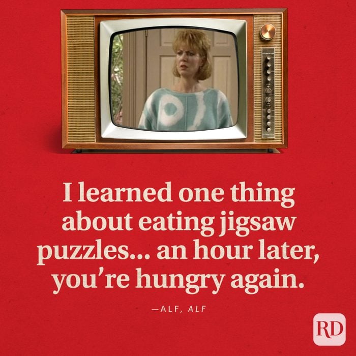 "I learned one thing about eating jigsaw puzzles...an hour later, you're hungry again." —ALF in ALF.