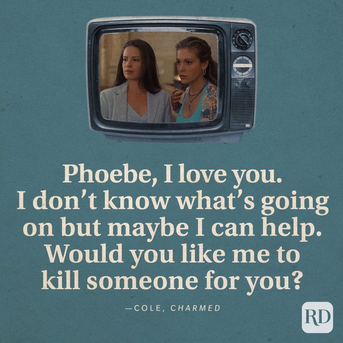  “Phoebe, I love you. I don’t know what’s going on but maybe I can help. Would you like me to kill someone for you?” -Cole in Charmed.