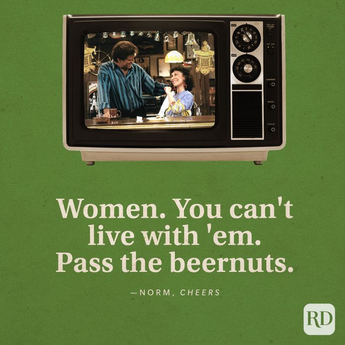 "Women. You can't live with 'em. Pass the beernuts." —Norm in Cheers.