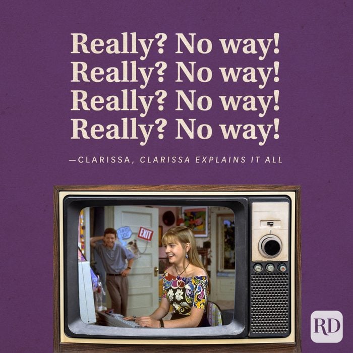  "Really? No way! Really? No way! Really? No way! Really? No way!" —Clarissa in Clarissa Explains it All.