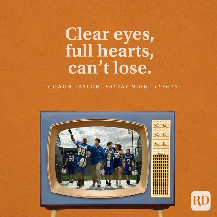  “Clear eyes, full hearts, can’t lose.” -Coach Taylor in Friday Night Lights.