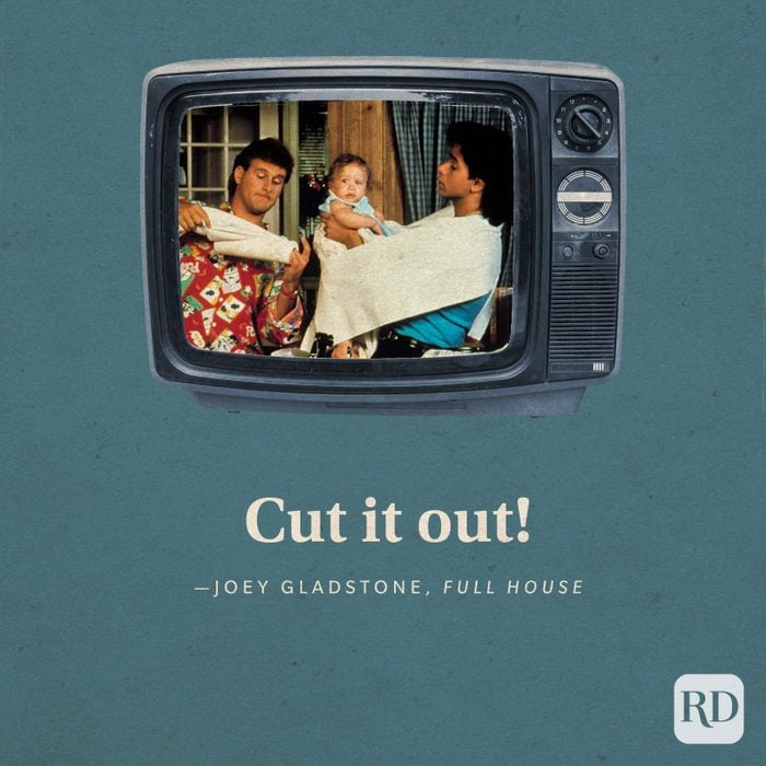  "Cut it out!" —Joey Gladstone in Full House