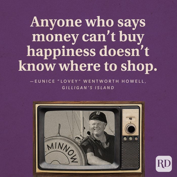 "Anyone who says money can't buy happiness doesn't know where to shop." —Eunice "Lovey" Wentworth Howell in Gilligan's Island.