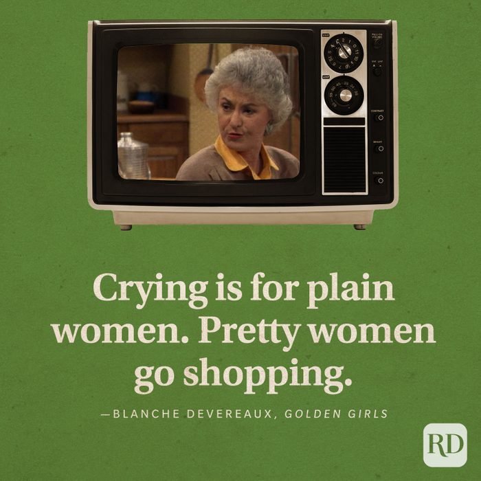  "Crying is for plain women. Pretty women go shopping." —Blanche Devereaux in Golden Girls.