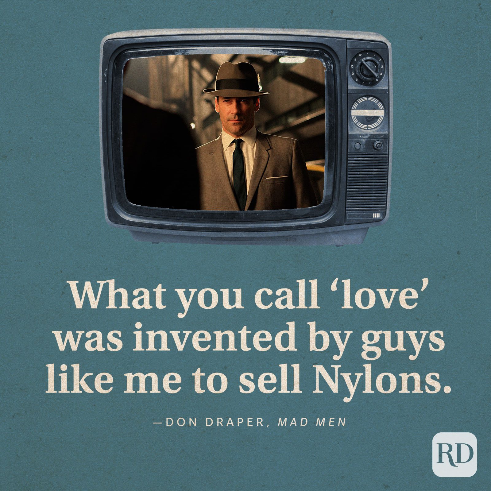 “What you call ‘love’ was invented by guys like me to sell Nylons.” -Don Draper in Mad Men.