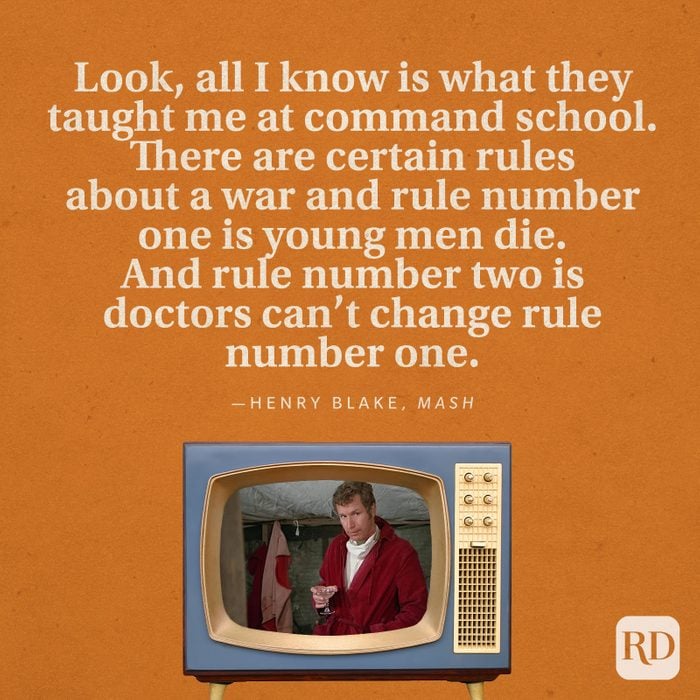  "Look, all I know is what they taught me at command school. There are certain rules about a war and rule number one is young men die. And rule number two is doctors can't change rule number one." —Henry Blake in MASH.