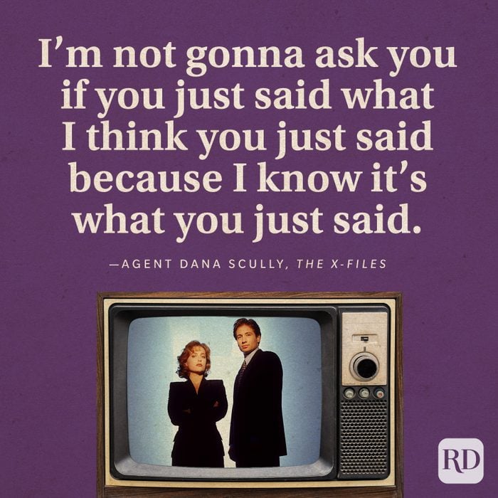  “I’m not gonna ask you if you just said what I think you just said because I know it’s what you just said.” -Agent Dana Scully in The X-Files.