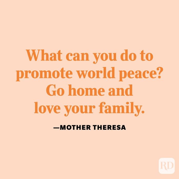 "What can you do to promote world peace? Go home and love your family." —Mother Teresa.