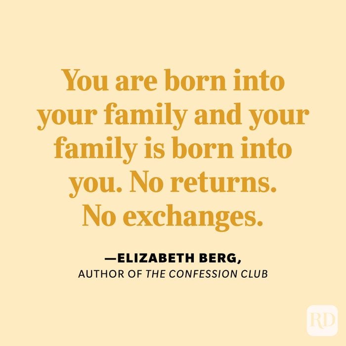"You are born into your family and your family is born into you. No returns. No exchanges." —Elizabeth Berg, author of The Confession Club.