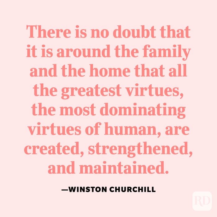 "There is no doubt that it is around the family and the home that all the greatest virtues, the most dominating virtues of human, are created, strengthened, and maintained." —Winston Churchill