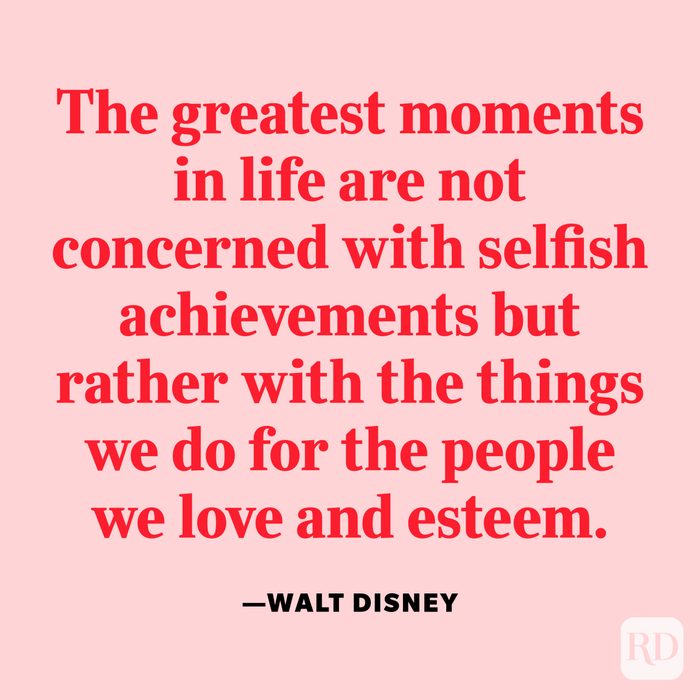 "The greatest moments in life are not concerned with selfish achievements but rather with the things we do for the people we love and esteem." —Walt Disney