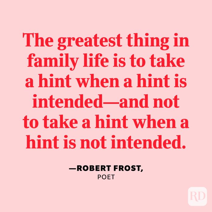 "The greatest thing in family life is to take a hint when a hint is intended—and not to take a hint when a hint is not intended." —Robert Frost, poet