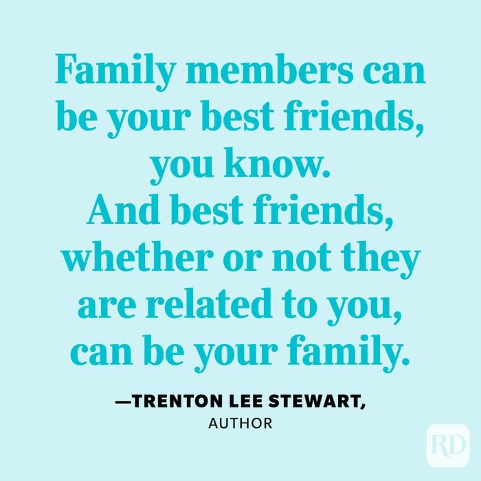 "Family members can be your best friends, you know. And best friends, whether or not they are related to you, can be your family." —Trenton Lee Stewart, author