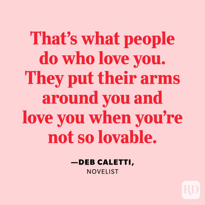 "That's what people do who love you. They put their arms around you and love you when you're not so lovable." —Deb Caletti, novelist