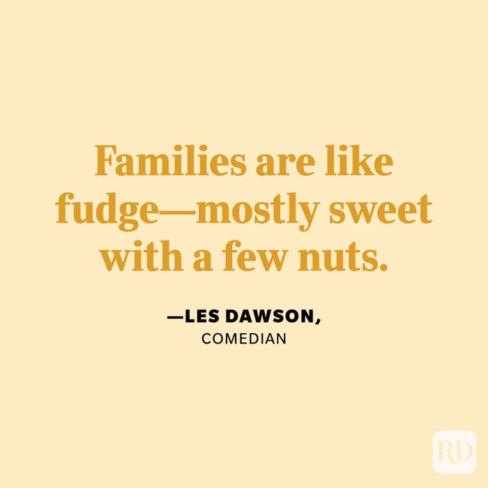 “Families are like fudge—mostly sweet with a few nuts.” —Les Dawson, comedian.