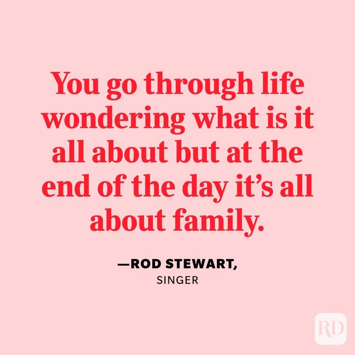 "You go through life wondering what is it all about but at the end of the day it's all about family." —Rod Stewart, singer.