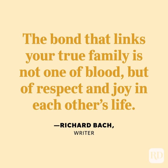 “The bond that links your true family is not one of blood, but of respect and joy in each other’s life.” —Richard Bach, writer. 