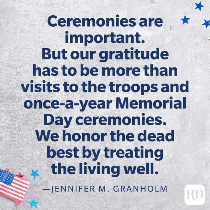 "Ceremonies are important. But our gratitude has to be more than visits to the troops and once-a-year Memorial Day ceremonies. We honor the dead best by treating the living well."—Jennifer M. Granholm