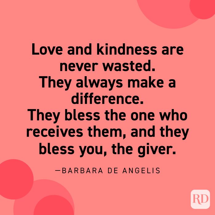  “Love and kindness are never wasted. They always make a difference. They bless the one who receives them, and they bless you, the giver.” —Barbara De Angelis