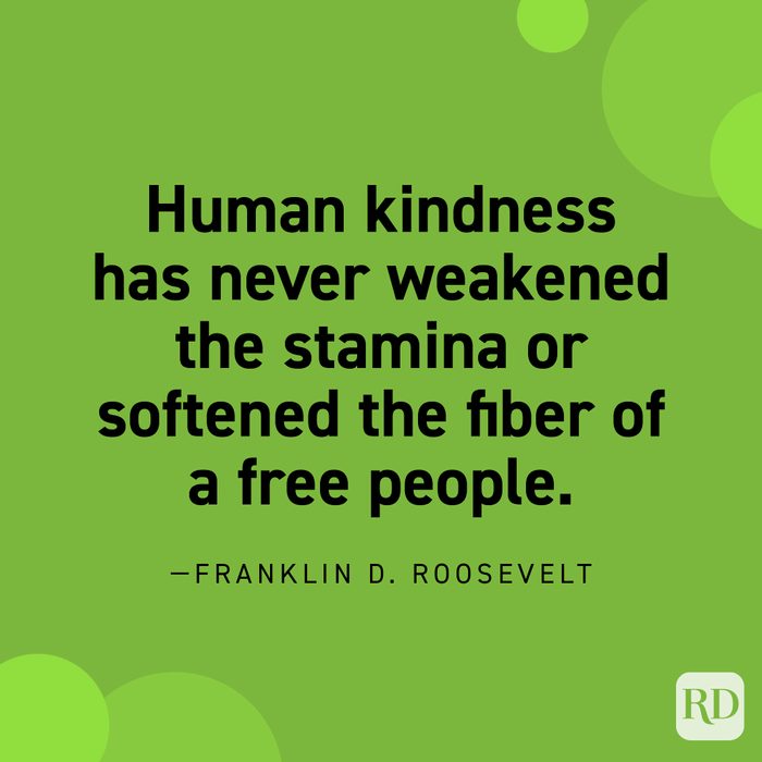  “Human kindness has never weakened the stamina or softened the fiber of a free people.” —Franklin D. Roosevelt. 