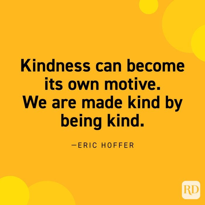 “Kindness can become its own motive. We are made kind by being kind.” —Eric Hoffer.