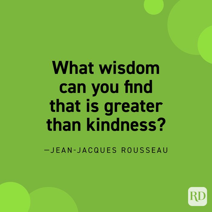  “What wisdom can you find that is greater than kindness?” —Jean-Jacques Rousseau