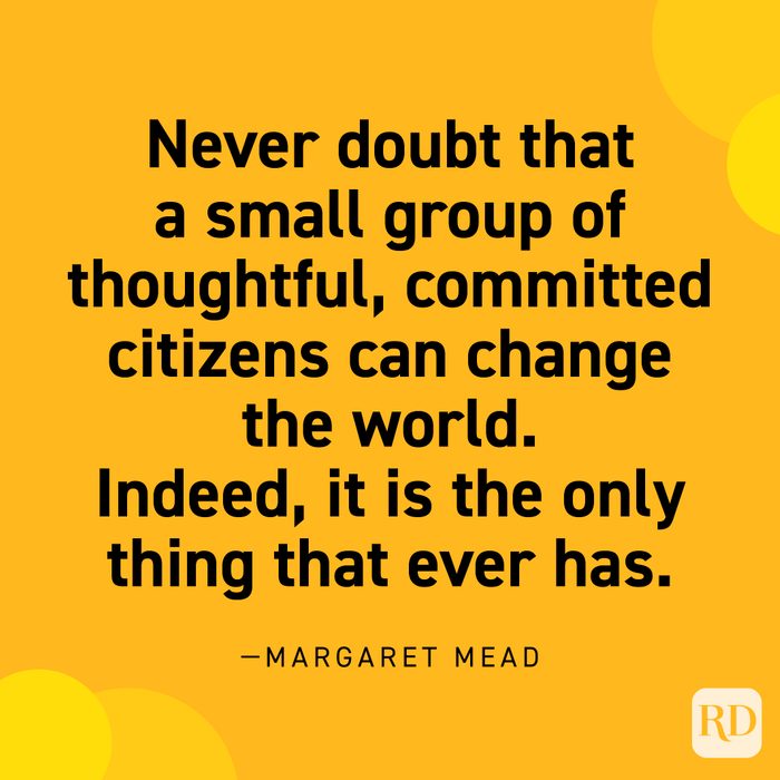  "Never doubt that a small group of thoughtful, committed citizens can change the world. Indeed, it is the only thing that ever has." —Margaret Mead.